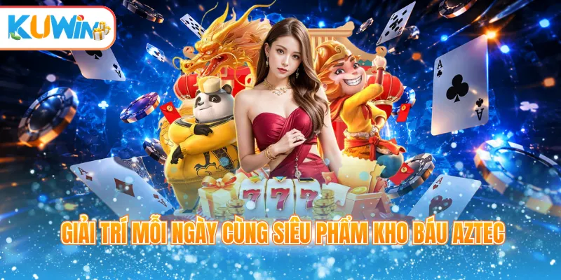 Giải trí mỗi ngày cùng siêu phẩm Kho báu Aztec