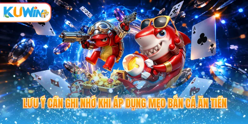 Lưu ý cần ghi nhớ khi áp dụng mẹo bắn cá ăn tiền