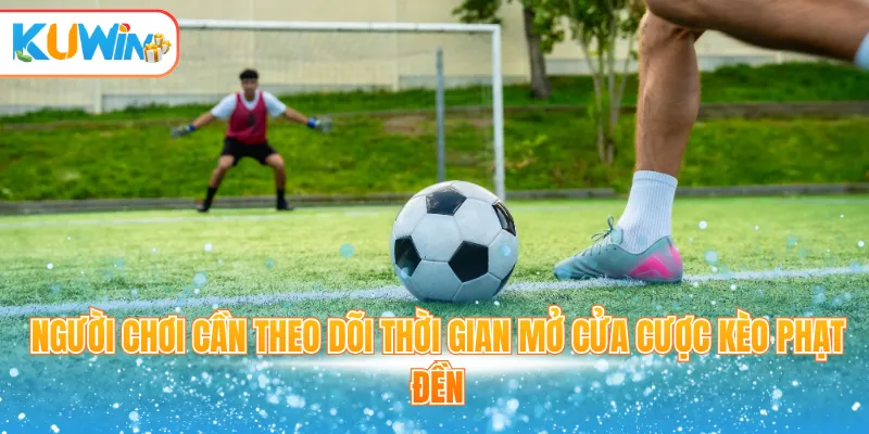 Người chơi cần theo dõi thời gian mở cửa cược kèo phạt đền