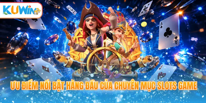 Ưu điểm nổi bật hàng đầu của chuyên mục slots game